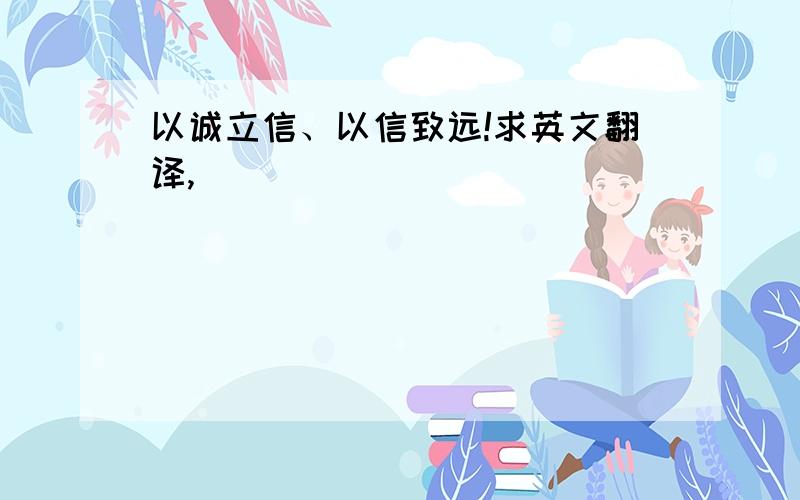 以诚立信、以信致远!求英文翻译,