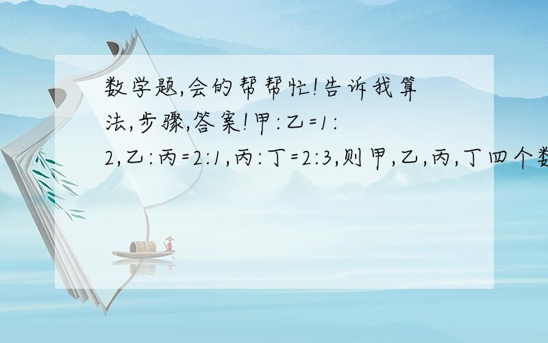 数学题,会的帮帮忙!告诉我算法,步骤,答案!甲:乙=1:2,乙:丙=2:1,丙:丁=2:3,则甲,乙,丙,丁四个数的比是多少?