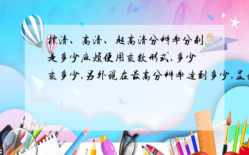 标清、高清、超高清分辨率分别是多少麻烦使用乘数形式,多少乘多少,另外现在最高分辨率达到多少,显像管能达到多少