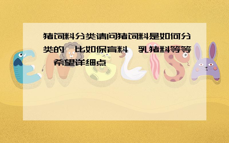 猪饲料分类请问猪饲料是如何分类的,比如保育料,乳猪料等等,希望详细点,