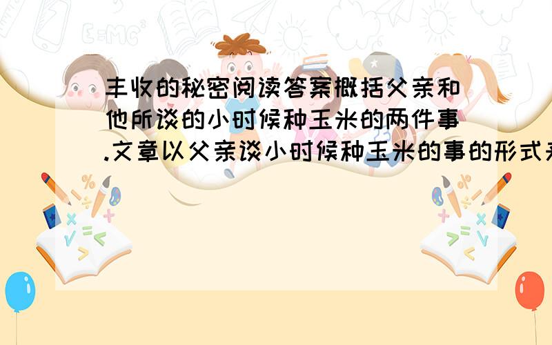 丰收的秘密阅读答案概括父亲和他所谈的小时候种玉米的两件事.文章以父亲谈小时候种玉米的事的形式来告诉人生成功的道理,这样表达有哪些好处?