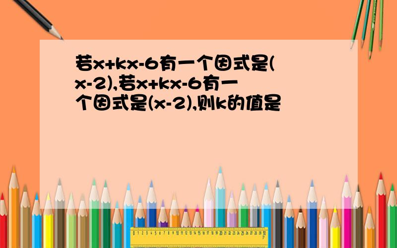 若x+kx-6有一个因式是(x-2),若x+kx-6有一个因式是(x-2),则k的值是