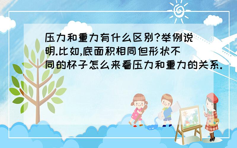 压力和重力有什么区别?举例说明.比如,底面积相同但形状不同的杯子怎么来看压力和重力的关系.