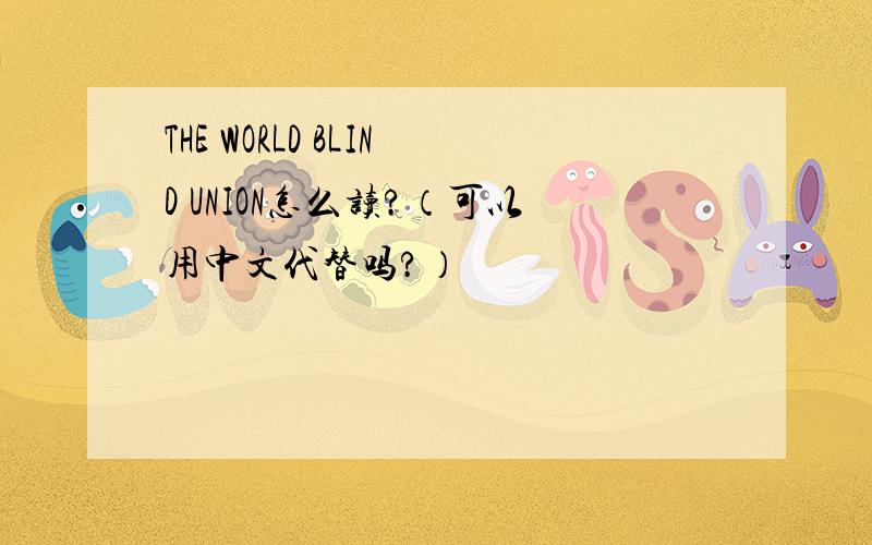 THE WORLD BLIND UNION怎么读?（可以用中文代替吗?）