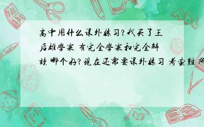 高中用什么课外练习?我买了王后雄学案 有完全学案和完全解读 哪个好?现在还需要课外练习 考蛮难 所以需考试蛮难的 我需要提高 非常3Q!还有要买什么用来练习的辅导书?