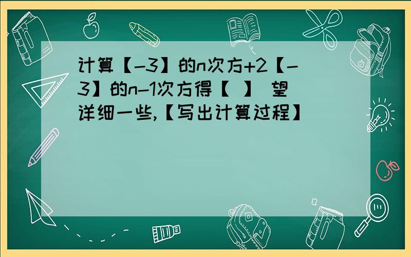 计算【-3】的n次方+2【-3】的n-1次方得【 】 望详细一些,【写出计算过程】