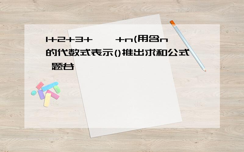 1+2+3+……+n(用含n的代数式表示()推出求和公式 题谷