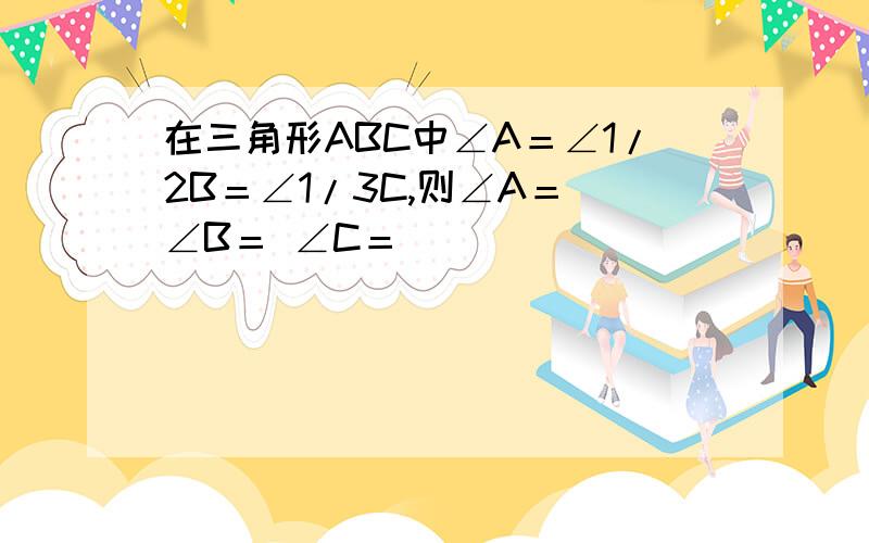 在三角形ABC中∠A＝∠1/2B＝∠1/3C,则∠A＝ ∠B＝ ∠C＝