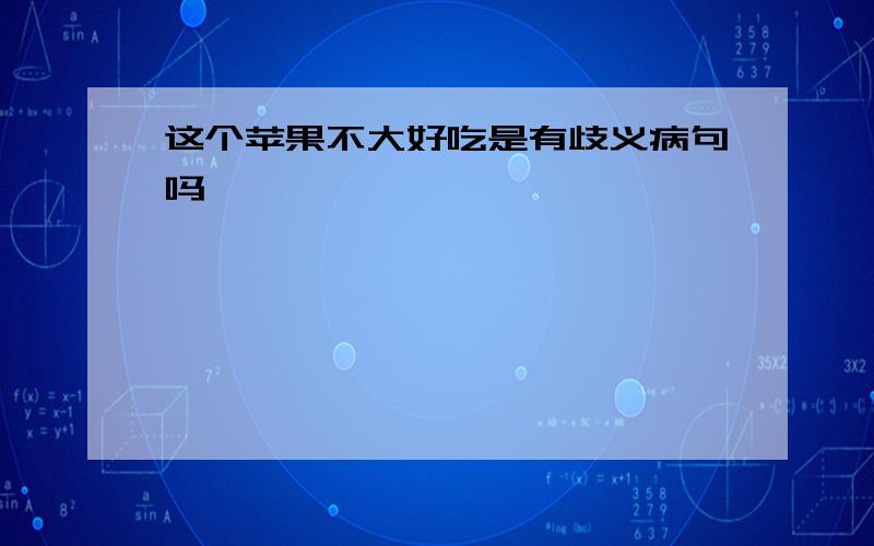 这个苹果不大好吃是有歧义病句吗