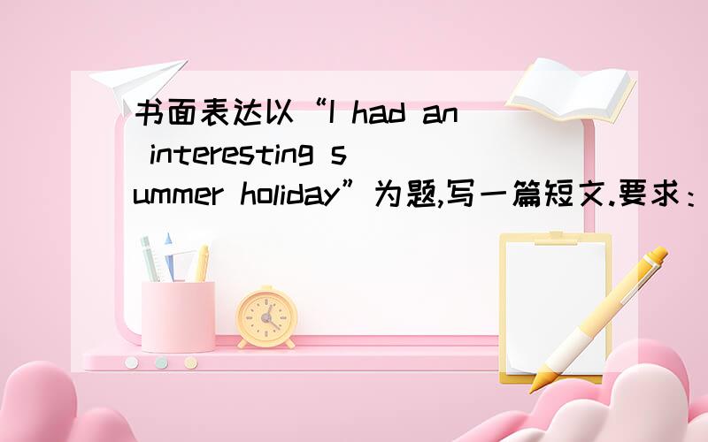 书面表达以“I had an interesting summer holiday”为题,写一篇短文.要求：1.使用一般过去时进行描述；2.词数60~70；3.请按照英文明信片的顺序,将其填写在下面的空白明信片上 要求：1.Mike Lee / 515 Lin