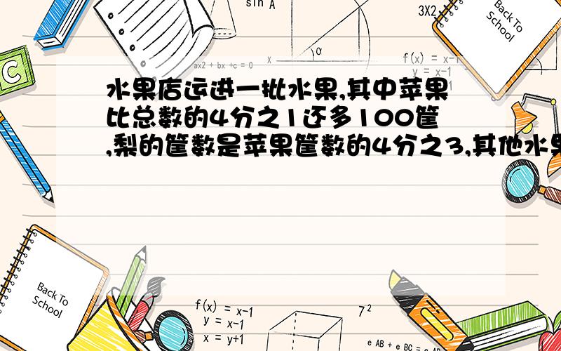 水果店运进一批水果,其中苹果比总数的4分之1还多100筐,梨的筐数是苹果筐数的4分之3,其他水果共有95筐.水果店运进多少水果?【如果用方程做,把怎么解的说清楚哦】