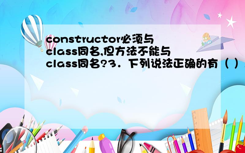 constructor必须与class同名,但方法不能与class同名?3．下列说法正确的有（ ）A． class中的constructor不可省略B． constructor必须与class同名,但方法不能与class同名C． constructor在一个对象被new时执行D