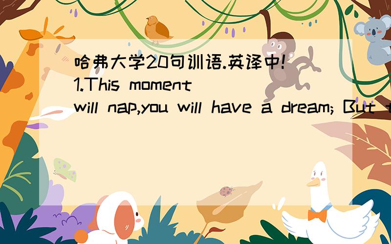 哈弗大学20句训语.英译中!1.This moment will nap,you will have a dream; But this moment study,you will interpret a dream.2.I leave uncultivated today,was precisely yesterday perishes tomorrow which person of the body implored.3.Thought is alr