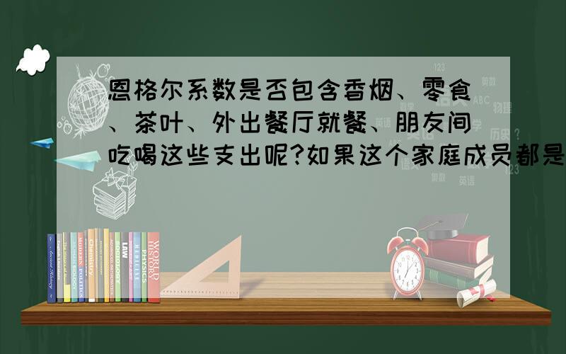 恩格尔系数是否包含香烟、零食、茶叶、外出餐厅就餐、朋友间吃喝这些支出呢?如果这个家庭成员都是吃喝享乐型的话,恩格尔系数必定很高的.貌似不客观啊.