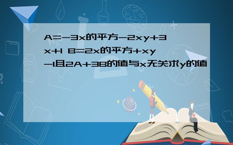 A=-3x的平方-2xy+3x+1 B=2x的平方+xy-1且2A+3B的值与x无关求y的值,