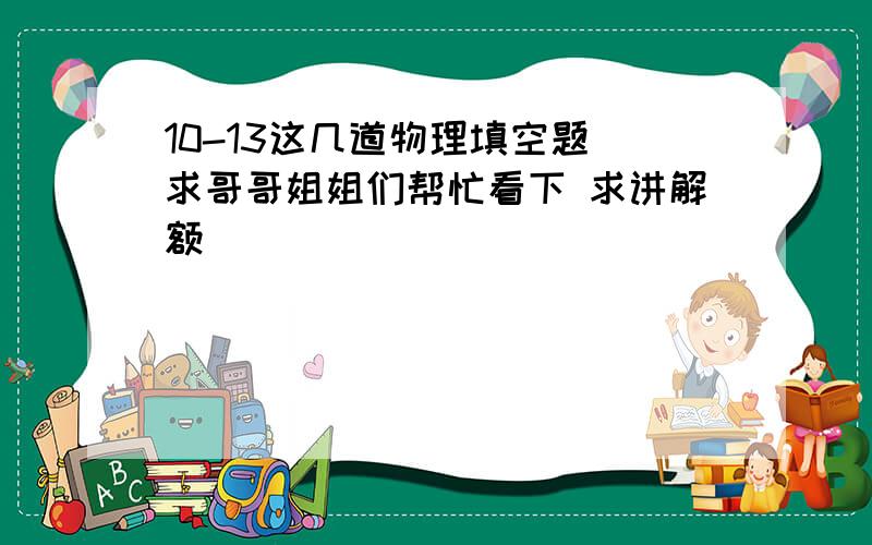 10-13这几道物理填空题 求哥哥姐姐们帮忙看下 求讲解额