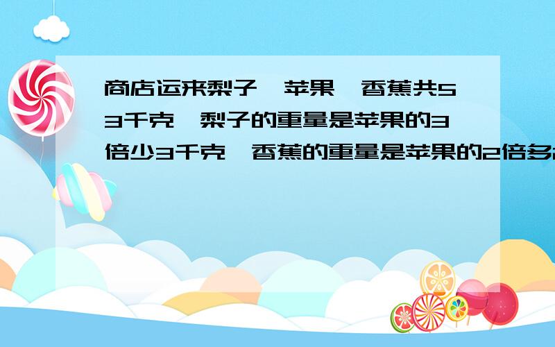 商店运来梨子、苹果、香蕉共53千克,梨子的重量是苹果的3倍少3千克,香蕉的重量是苹果的2倍多2千克不要方程