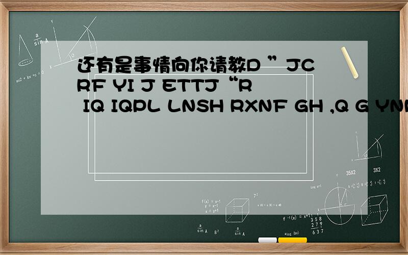 还有是事情向你请教D ”JCRF YI J ETTJ“R IQ IQPL LNSH RXNF GH ,Q G YNMP YNMP TGJ TJT UDH THNN BN YW O FQ BQT R FCL WT ,YI O B KR GC VFB QKD ：”CNWQ DY ODM W “ 请问如何翻译?