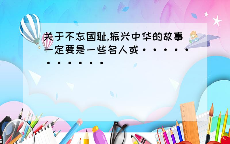 关于不忘国耻,振兴中华的故事一定要是一些名人或···········