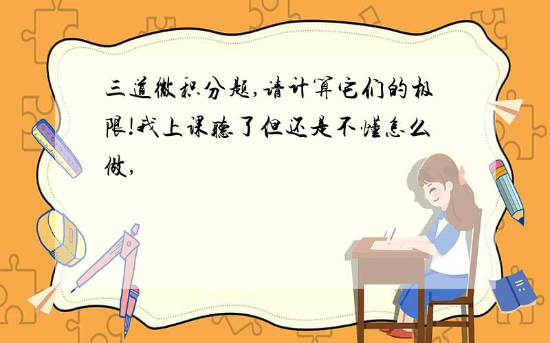 三道微积分题,请计算它们的极限!我上课听了但还是不懂怎么做,