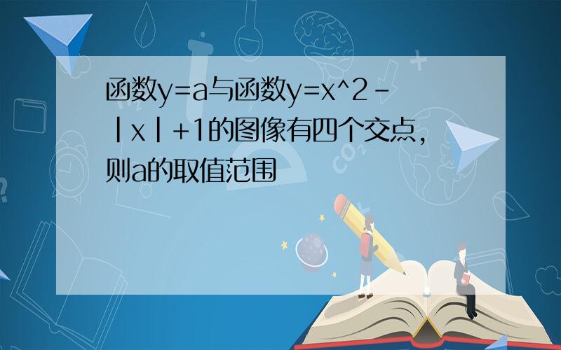 函数y=a与函数y=x^2-|x|+1的图像有四个交点,则a的取值范围