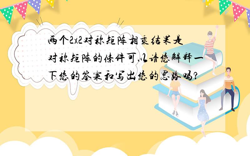 两个2x2对称矩阵相乘结果是对称矩阵的条件可以请您解释一下您的答案和写出您的思路吗?