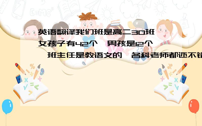 英语翻译我们班是高二30班,女孩子有42个,男孩是12个,班主任是教语文的,各科老师都还不错,班主任不许带零食进教室,同学都很友善,班风很好等等!