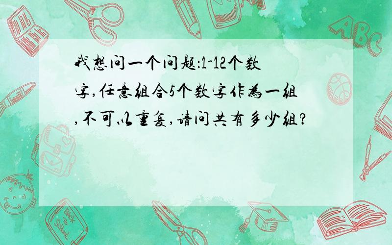 我想问一个问题：1-12个数字,任意组合5个数字作为一组,不可以重复,请问共有多少组?