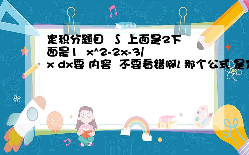 定积分题目  ∫ 上面是2下面是1  x^2-2x-3/x dx要 内容  不要看错啊! 那个公式 是定积分啊  我想知道原公式