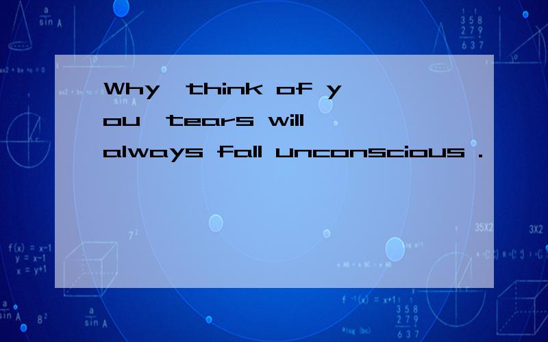 Why,think of you,tears will always fall unconscious .