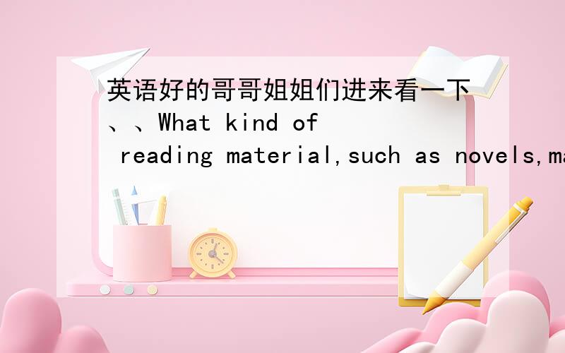 英语好的哥哥姐姐们进来看一下、、What kind of reading material,such as novels,magazines,or poetry,do you most like to read in your free time?Explain why.