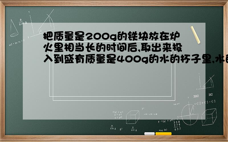 把质量是200g的铁块放在炉火里相当长的时间后,取出来投入到盛有质量是400g的水的杯子里,水的温度由15℃升高到59℃,不计杯子吸热和散失到空气中的热量,求炉火的温度.