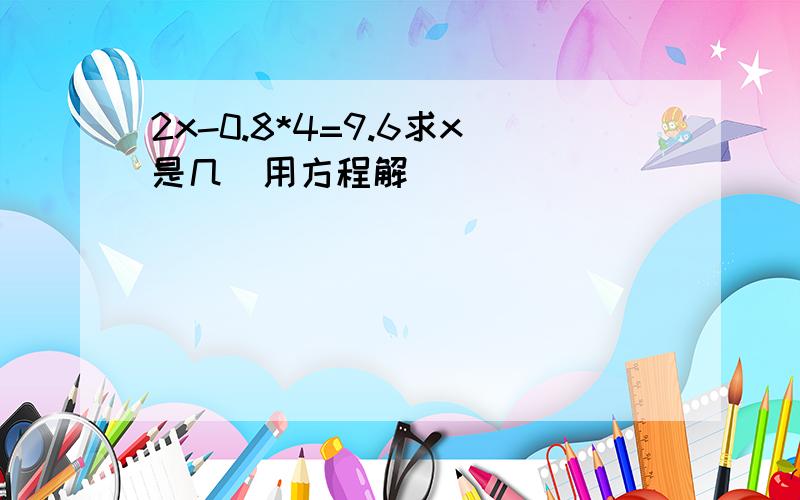 2x-0.8*4=9.6求x是几（用方程解）