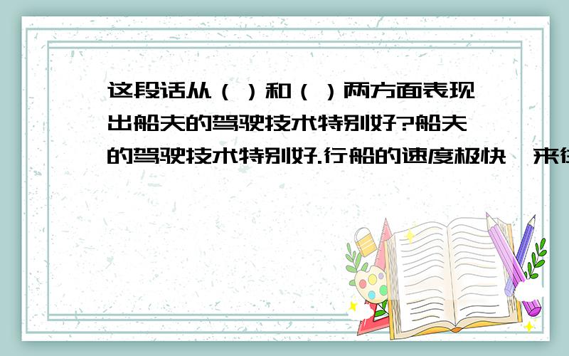 这段话从（）和（）两方面表现出船夫的驾驶技术特别好?船夫的驾驶技术特别好.行船的速度极快,来往船只很多,他操纵自如,毫不手忙脚乱.不管怎么拥挤,他总能、左拐右拐地挤过去.遇到极