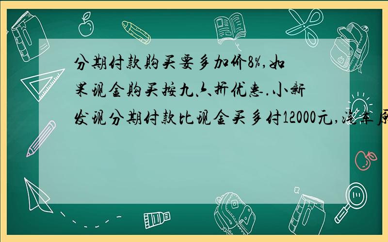 分期付款购买要多加价8%,如果现金购买按九六折优惠.小新发现分期付款比现金买多付12000元,汽车原价(）万元.