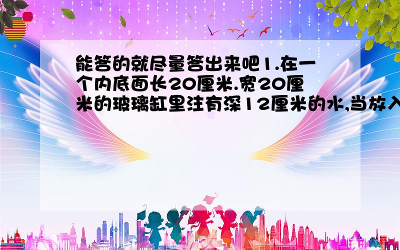 能答的就尽量答出来吧1.在一个内底面长20厘米.宽20厘米的玻璃缸里注有深12厘米的水,当放入200颗珍珠后,缸内水位上升0.25厘米.每颗珍珠的体积有多大?2.甲乙两地相距456千米,一列快车从甲地