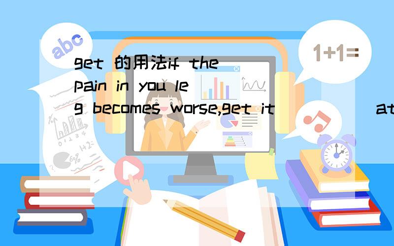 get 的用法if the pain in you leg becomes worse,get it _____at once.A.to be seenB.seen toC.seeing toD.be seen to 这是那个语法项目的考察?