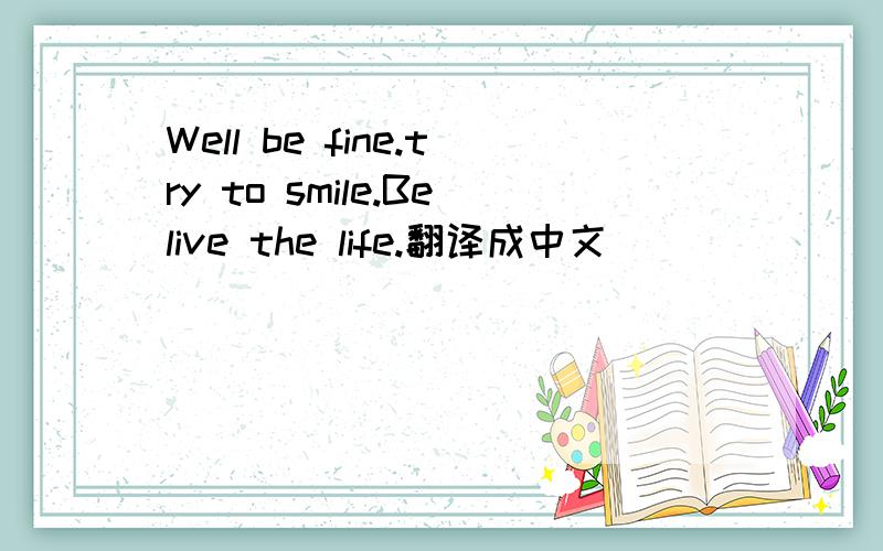 Well be fine.try to smile.Belive the life.翻译成中文