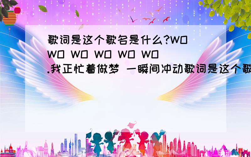 歌词是这个歌名是什么?WO WO WO WO WO WO.我正忙着做梦 一瞬间冲动歌词是这个歌名是什么?\x0d \x0d WO WO WO WO WO WO.\x0d 我正忙着做梦 一瞬间冲动\x0d 为什么某个大楼毁灭整个星球\x0d 沉睡中那苍白