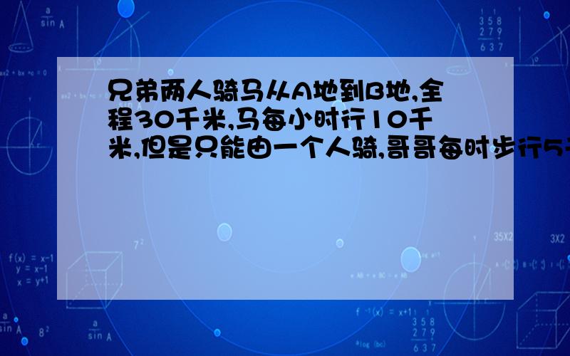 兄弟两人骑马从A地到B地,全程30千米,马每小时行10千米,但是只能由一个人骑,哥哥每时步行5千米,弟弟每时步行4千米.两人轮换骑马和步行,骑马者走过一段距离就下鞍拴马（下鞍拴马的时间忽