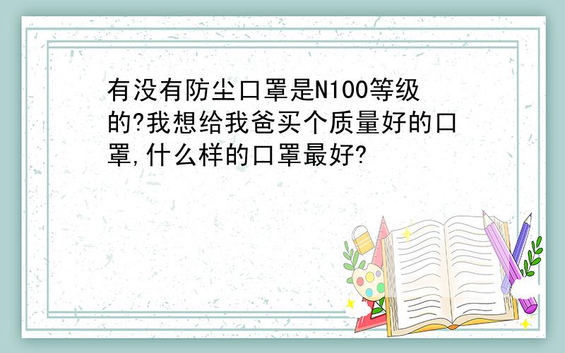 有没有防尘口罩是N100等级的?我想给我爸买个质量好的口罩,什么样的口罩最好?