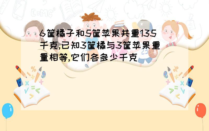 6筐橘子和5筐苹果共重135千克,已知3筐橘与3筐苹果重量相等,它们各多少千克