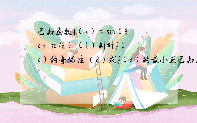 已知函数f(x)=sin(2x+π/2) (1)判断f(x)的奇偶性 （2）求f(x)的最小正已知函数f(x)=sin(2x+π/2) (1)判断f(x)的奇偶性 （2）求f(x)的最小正周期和单调递增区间 （3）若x∈［-π/6,π/3］时,求f（x）的值域 明