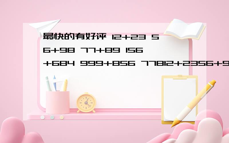 最快的有好评 12+23 56+98 77+89 156+684 999+856 77812+2356+9877+89156+684999+856778×2356×649³