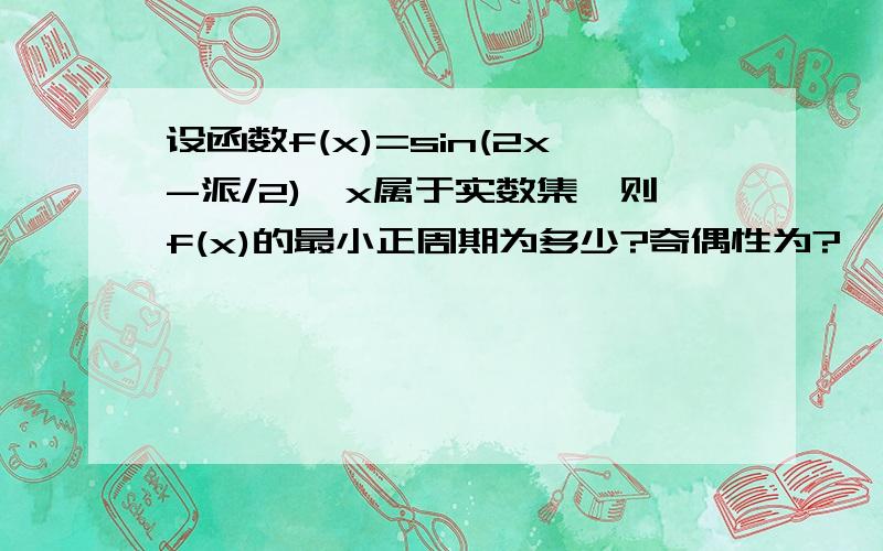 设函数f(x)=sin(2x-派/2),x属于实数集,则f(x)的最小正周期为多少?奇偶性为?