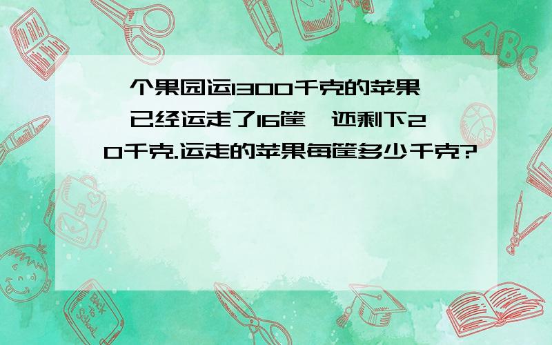 一个果园运1300千克的苹果,已经运走了16筐,还剩下20千克.运走的苹果每筐多少千克?