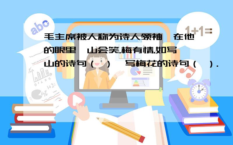 毛主席被人称为诗人领袖,在他的眼里,山会笑.梅有情.如写山的诗句（ ）,写梅花的诗句（ ）.