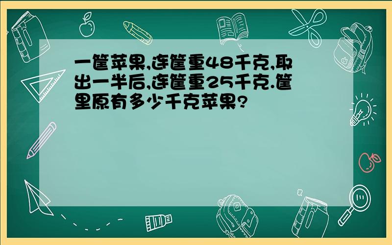 一筐苹果,连筐重48千克,取出一半后,连筐重25千克.筐里原有多少千克苹果?