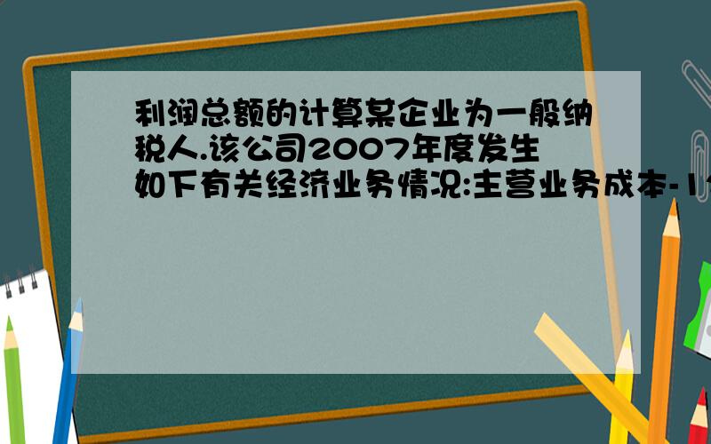 利润总额的计算某企业为一般纳税人.该公司2007年度发生如下有关经济业务情况:主营业务成本-1200000  营业税金及附加-288000其它业务成本-92700  销售费用-70000 财务费用-50000该管理部门2001.12月