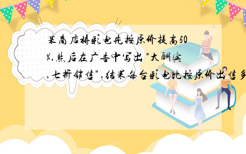 某商店将彩电先按原价提高50%,然后在广告中写出“大酬宾,七折销售”,结果每台彩电比按原价出售多赚100元,那么每台彩电原价是多少?